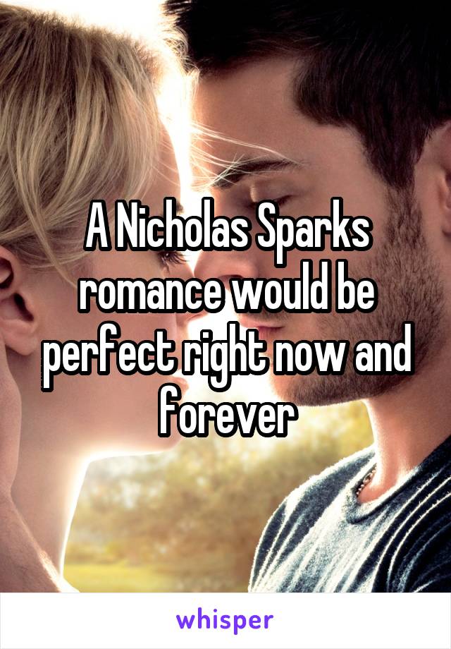 A Nicholas Sparks romance would be perfect right now and forever