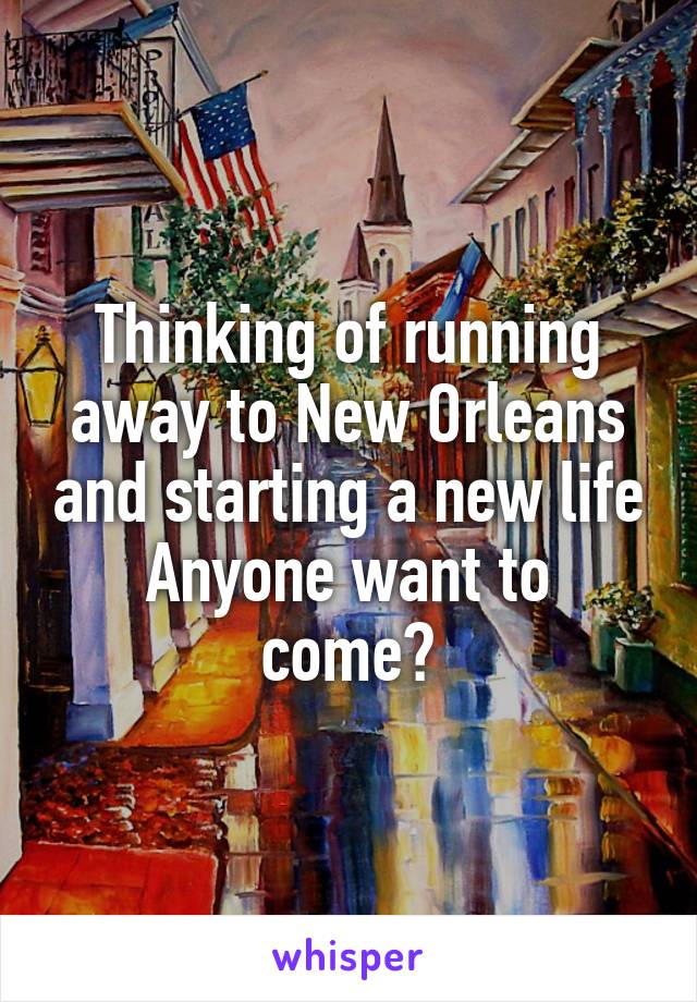 Thinking of running away to New Orleans and starting a new life
Anyone want to come?