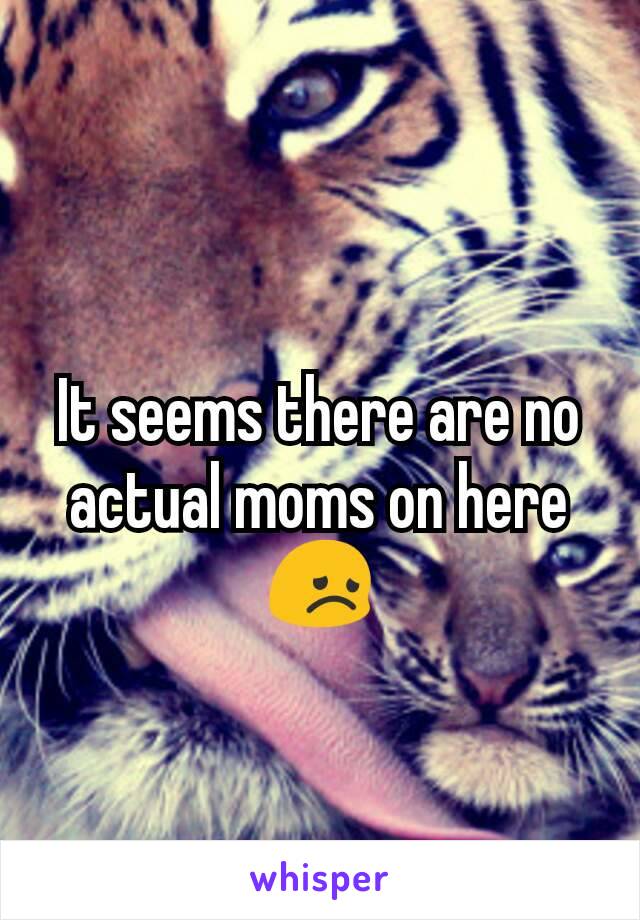 It seems there are no actual moms on here 😞