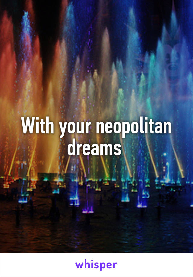 With your neopolitan dreams 