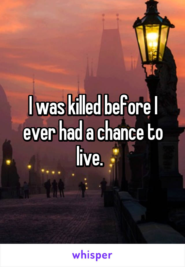 I was killed before I ever had a chance to live.  