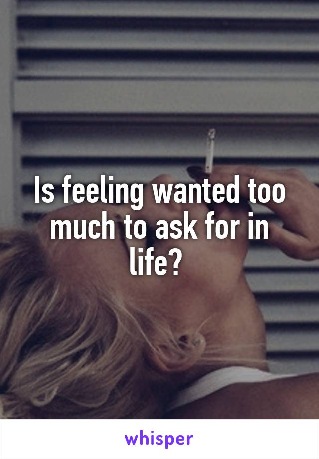 Is feeling wanted too much to ask for in life? 