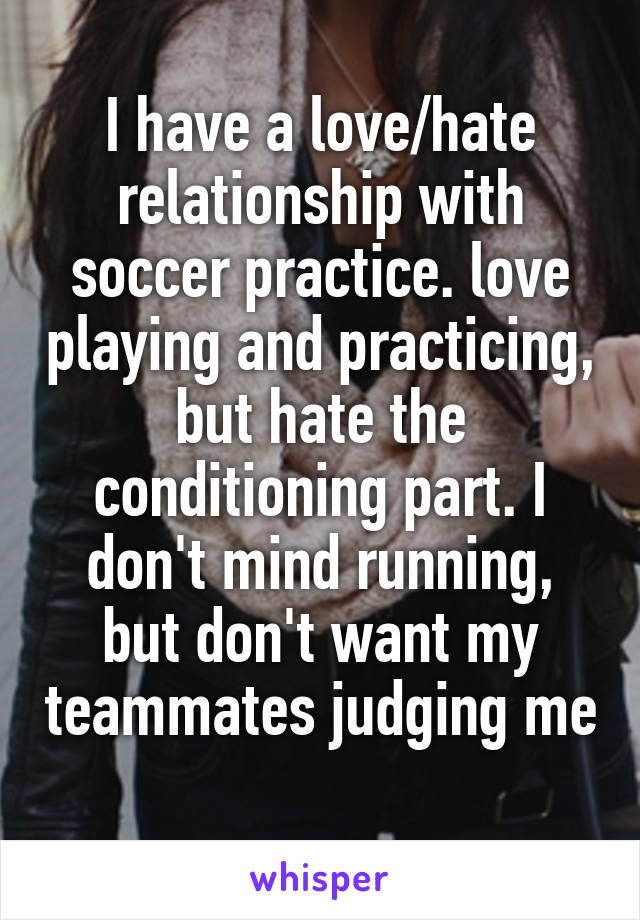I have a love/hate relationship with soccer practice. love playing and practicing, but hate the conditioning part. I don't mind running, but don't want my teammates judging me 