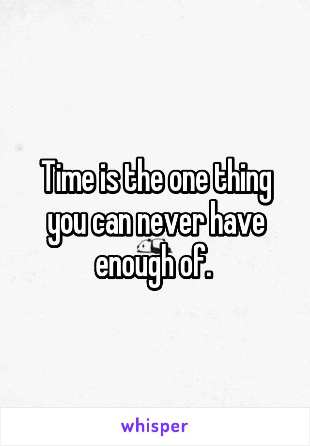 Time is the one thing you can never have enough of. 