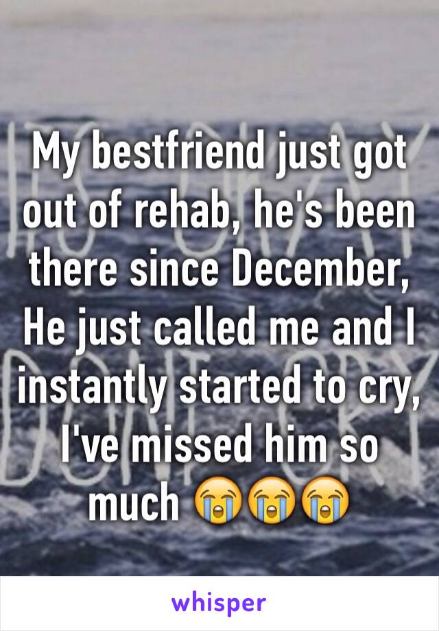 My bestfriend just got out of rehab, he's been there since December, 
He just called me and I instantly started to cry, I've missed him so much 😭😭😭