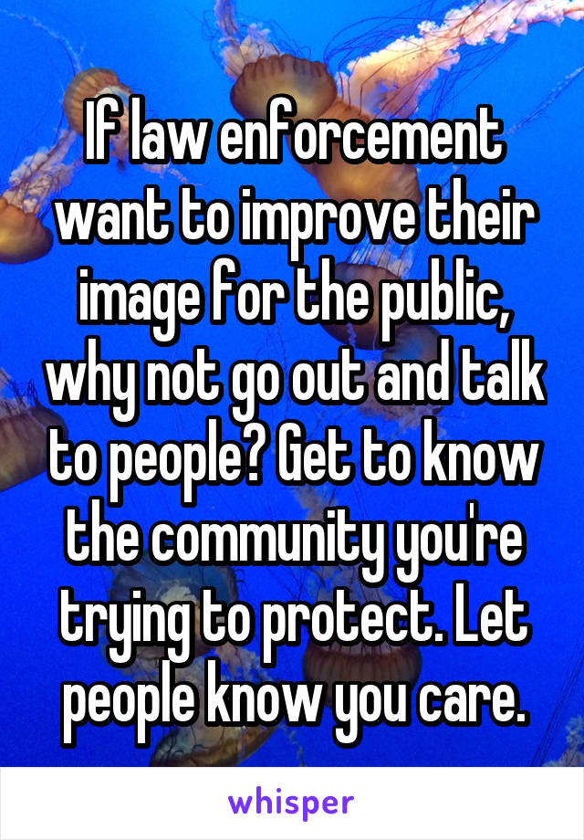 If law enforcement want to improve their image for the public, why not go out and talk to people? Get to know the community you're trying to protect. Let people know you care.