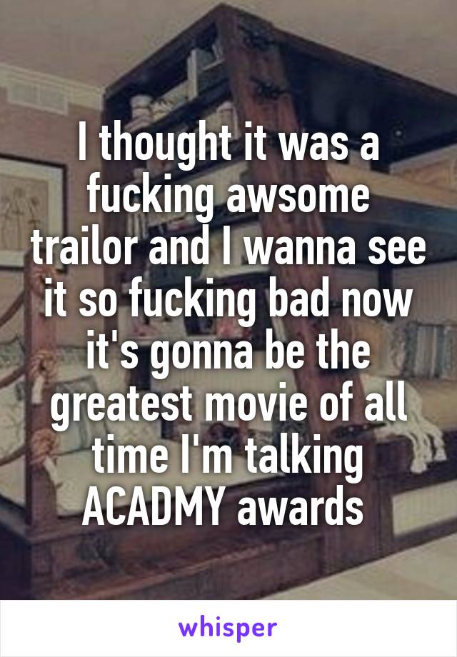 I thought it was a fucking awsome trailor and I wanna see it so fucking bad now it's gonna be the greatest movie of all time I'm talking ACADMY awards 