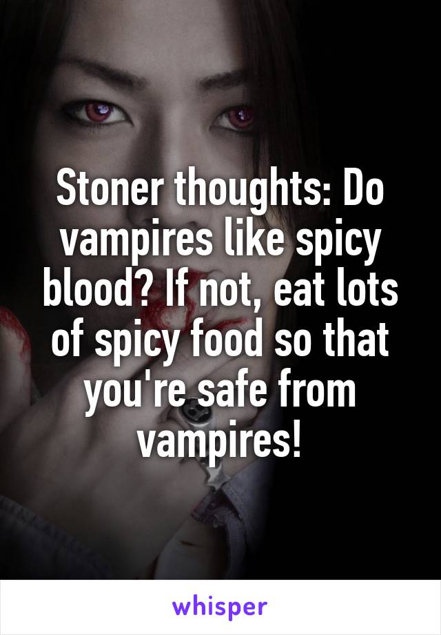 Stoner thoughts: Do vampires like spicy blood? If not, eat lots of spicy food so that you're safe from vampires!