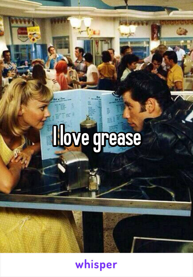 I love grease