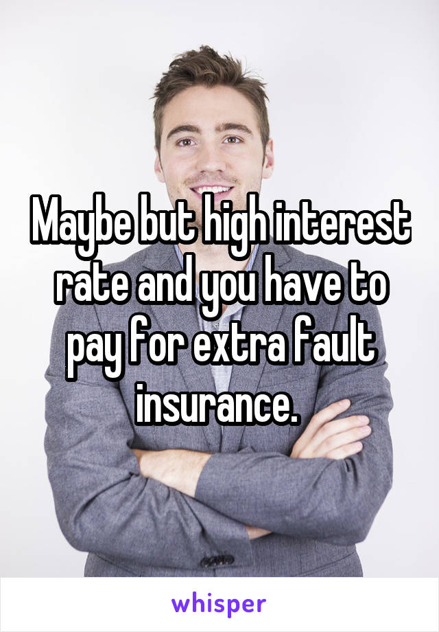 Maybe but high interest rate and you have to pay for extra fault insurance. 