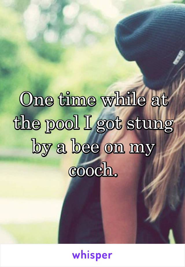 One time while at the pool I got stung by a bee on my cooch.