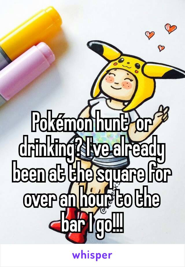 Pokémon hunt  or drinking? I've already been at the square for over an hour to the bar I go!!!