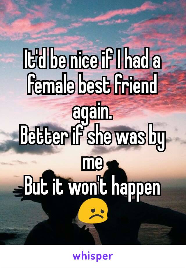 It'd be nice if I had a female best friend again.
Better if she was by me
But it won't happen😞