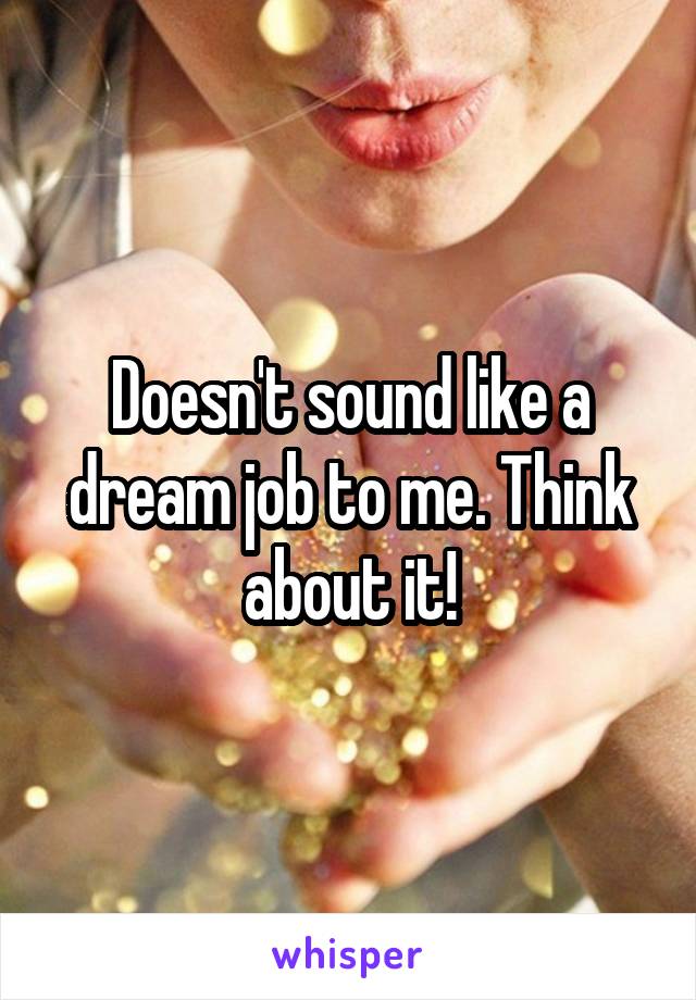 Doesn't sound like a dream job to me. Think about it!