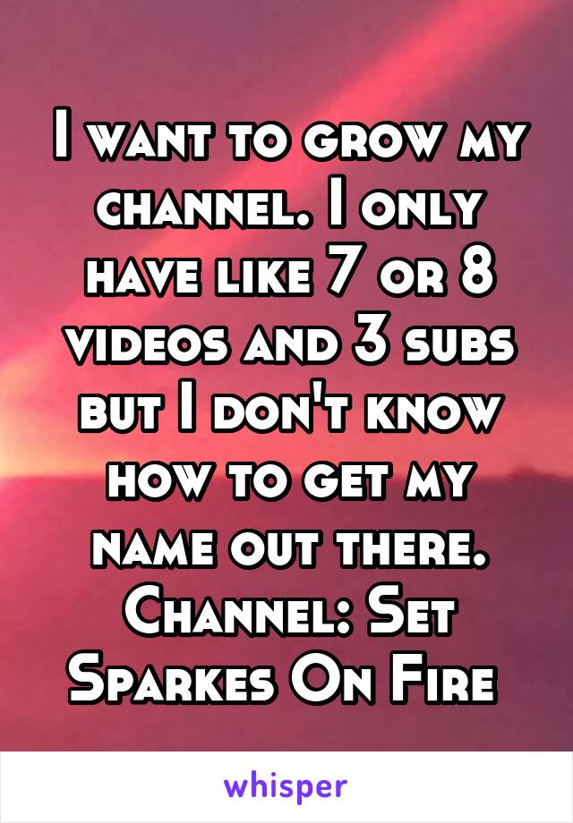 I want to grow my channel. I only have like 7 or 8 videos and 3 subs but I don't know how to get my name out there. Channel: Set Sparkes On Fire 