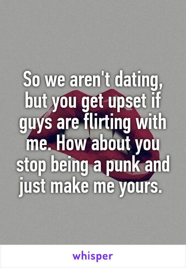 So we aren't dating, but you get upset if guys are flirting with me. How about you stop being a punk and just make me yours. 