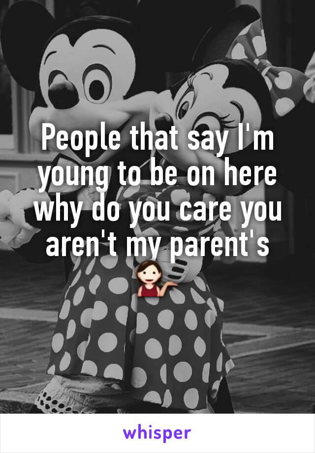 People that say I'm young to be on here why do you care you aren't my parent's 💁