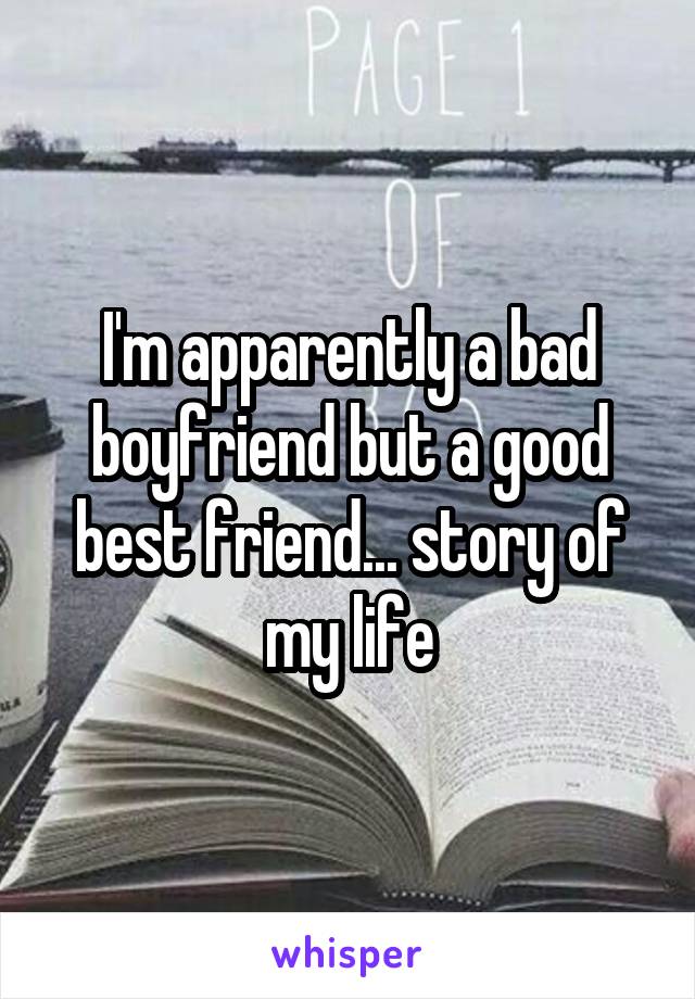 I'm apparently a bad boyfriend but a good best friend... story of my life