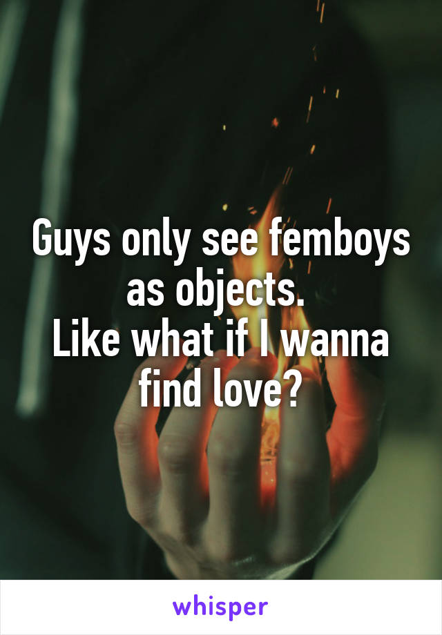 Guys only see femboys as objects. 
Like what if I wanna find love?