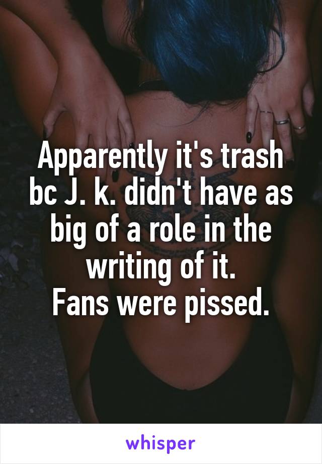 Apparently it's trash bc J. k. didn't have as big of a role in the writing of it.
Fans were pissed.
