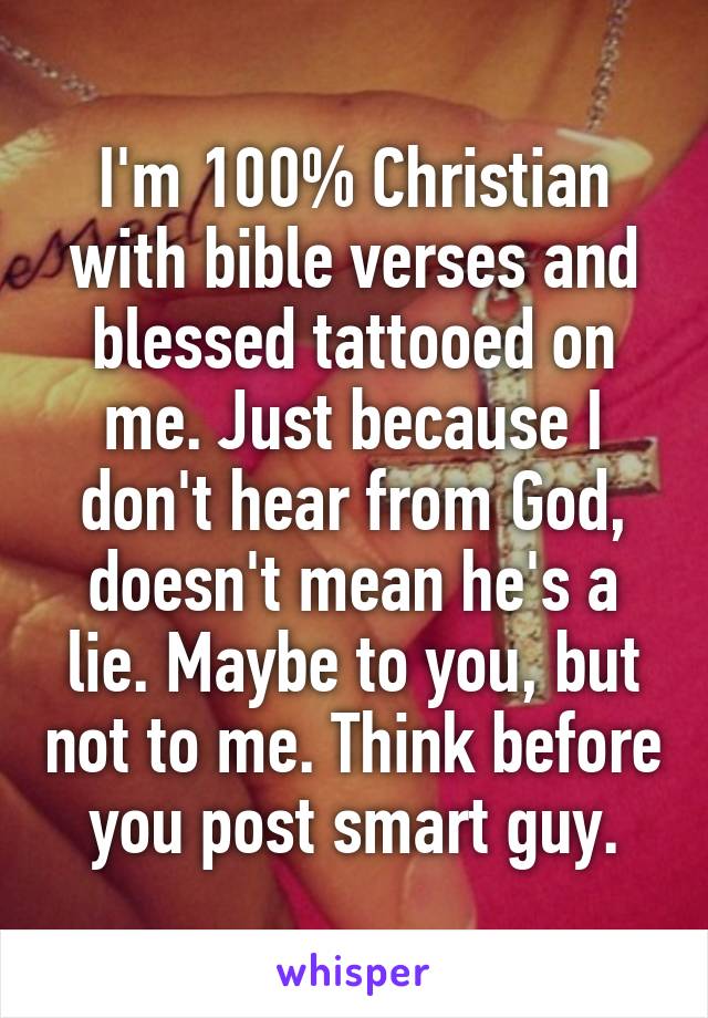 I'm 100% Christian with bible verses and blessed tattooed on me. Just because I don't hear from God, doesn't mean he's a lie. Maybe to you, but not to me. Think before you post smart guy.