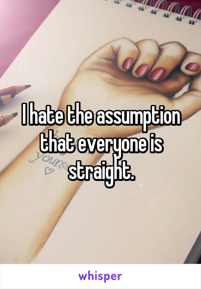 I hate the assumption that everyone is straight.