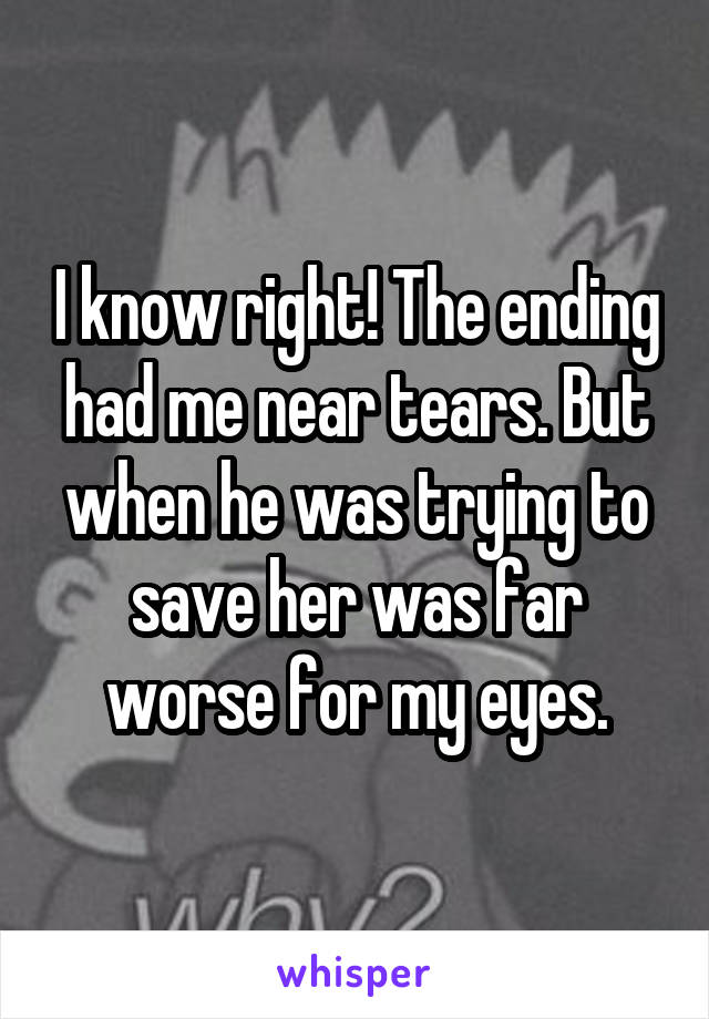 I know right! The ending had me near tears. But when he was trying to save her was far worse for my eyes.