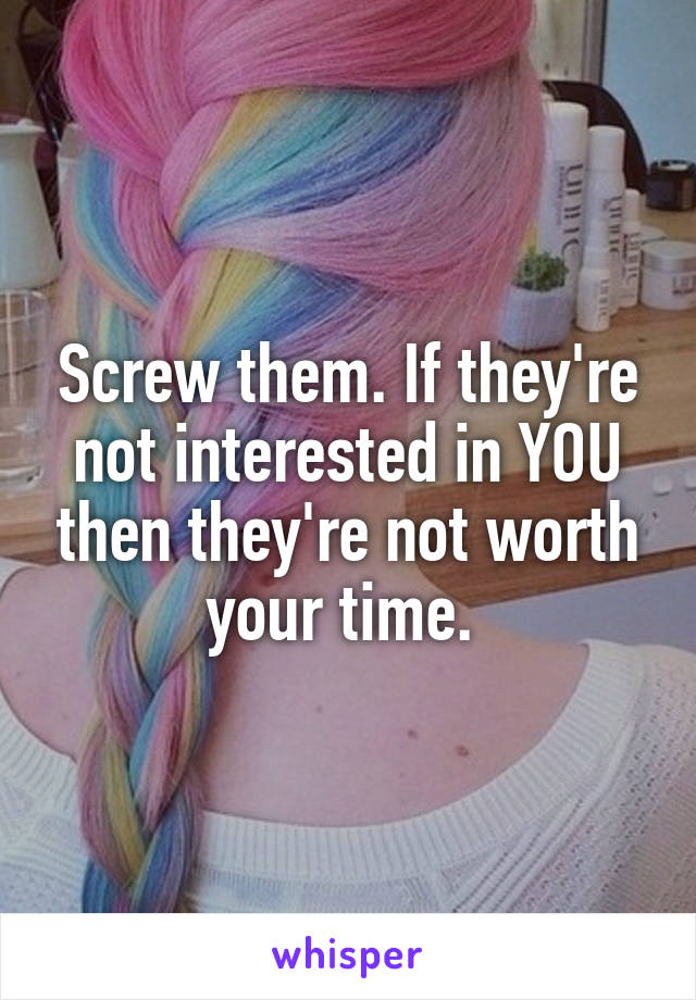 Screw them. If they're not interested in YOU then they're not worth your time. 