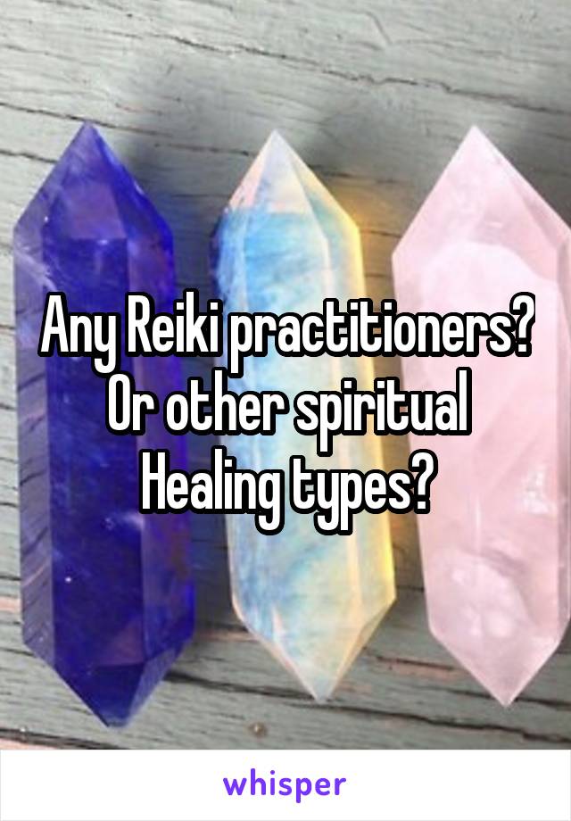Any Reiki practitioners? Or other spiritual Healing types?