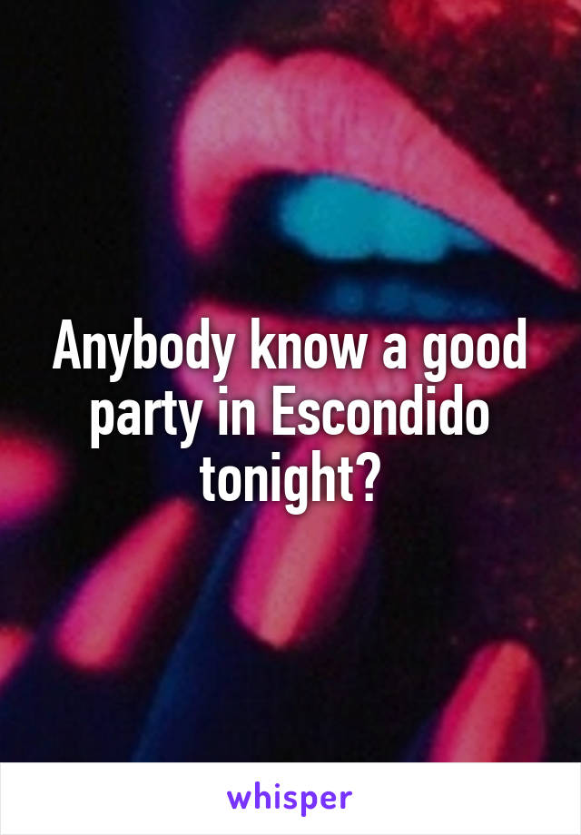 Anybody know a good party in Escondido tonight?
