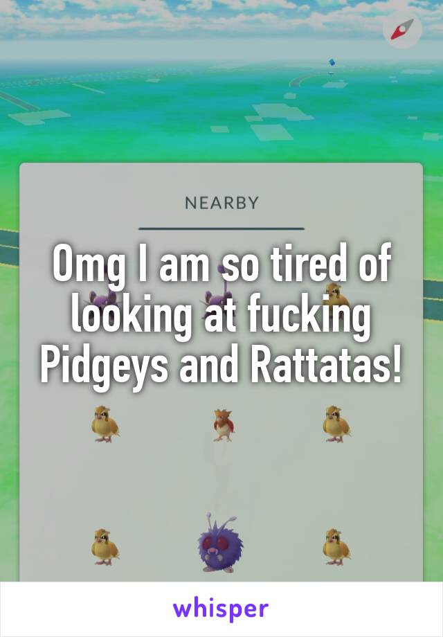 Omg I am so tired of looking at fucking Pidgeys and Rattatas!