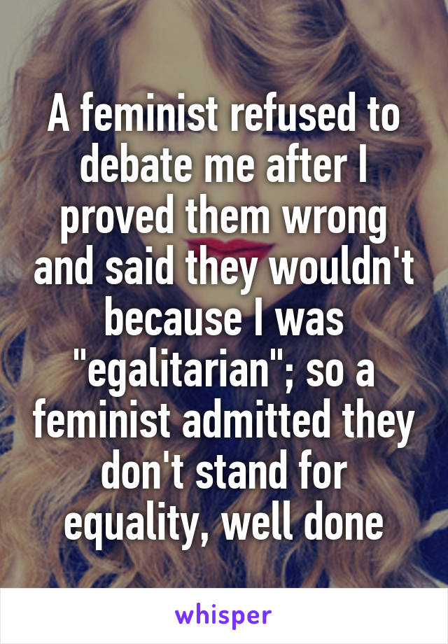 A feminist refused to debate me after I proved them wrong and said they wouldn't because I was "egalitarian"; so a feminist admitted they don't stand for equality, well done