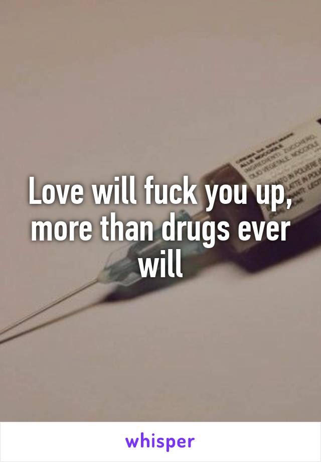 Love will fuck you up, more than drugs ever will