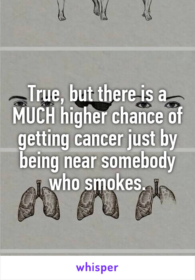 True, but there is a MUCH higher chance of getting cancer just by being near somebody who smokes.