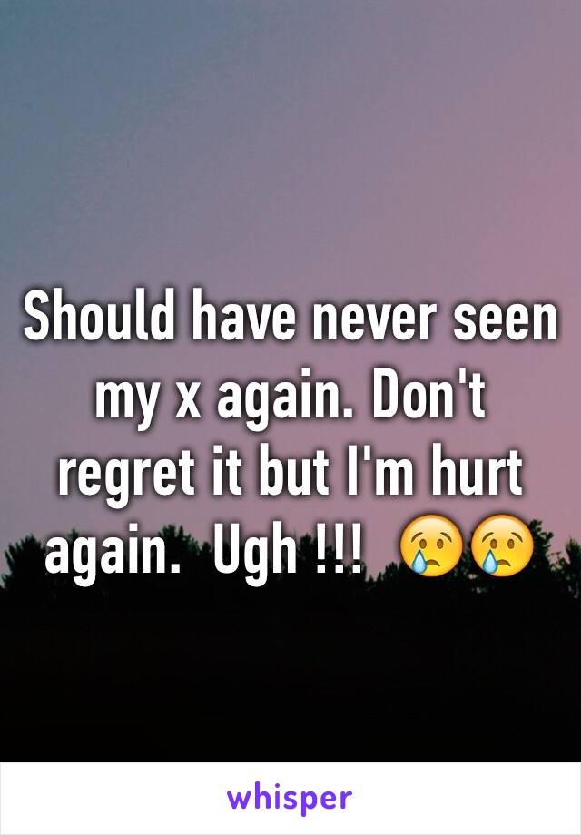 Should have never seen my x again. Don't regret it but I'm hurt again.  Ugh !!!  😢😢