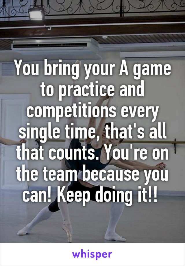 You bring your A game to practice and competitions every single time, that's all that counts. You're on the team because you can! Keep doing it!! 