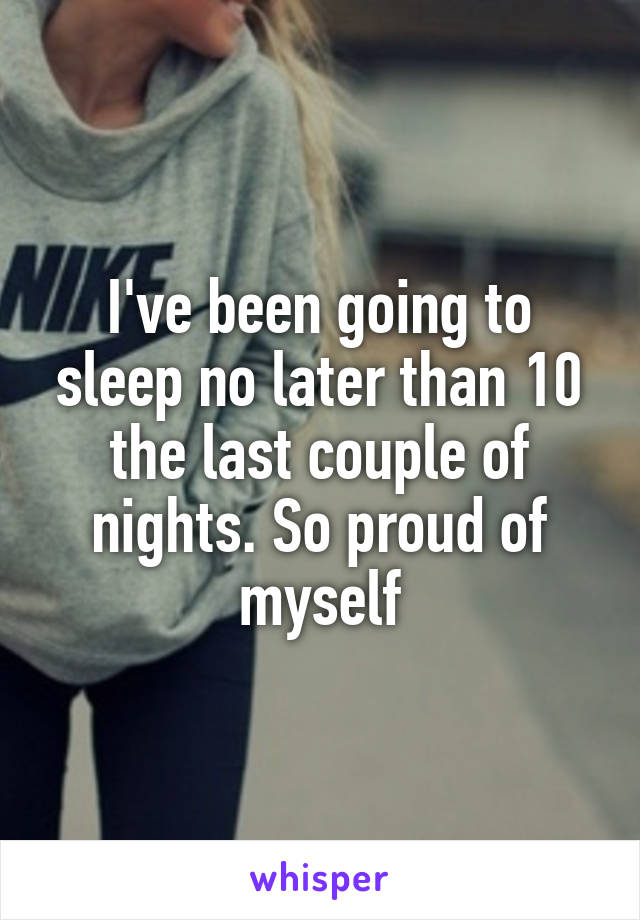 I've been going to sleep no later than 10 the last couple of nights. So proud of myself