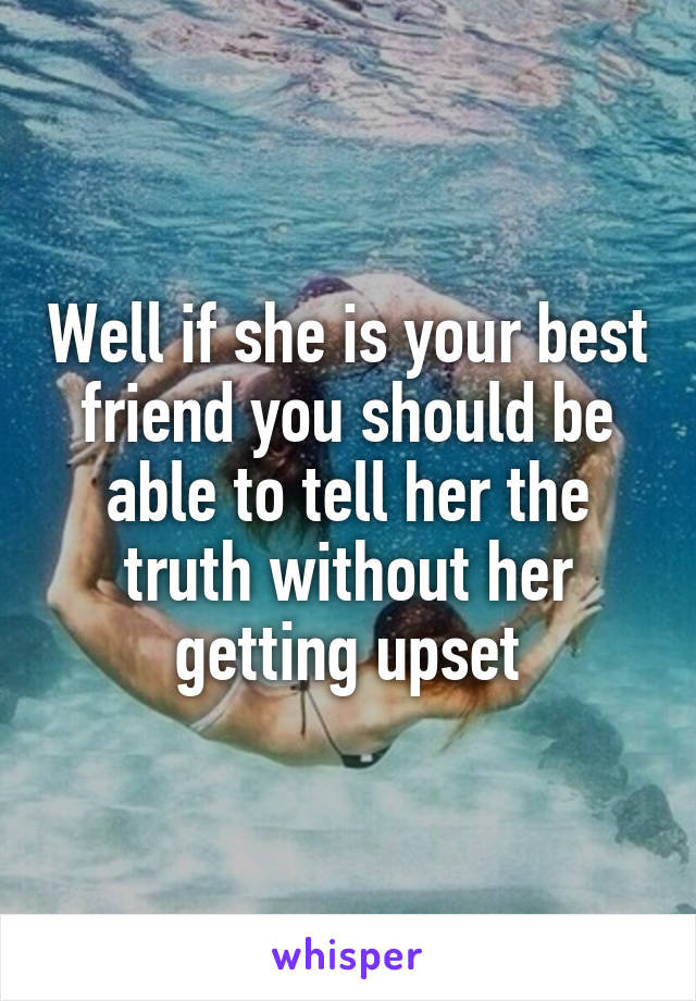 Well if she is your best friend you should be able to tell her the truth without her getting upset