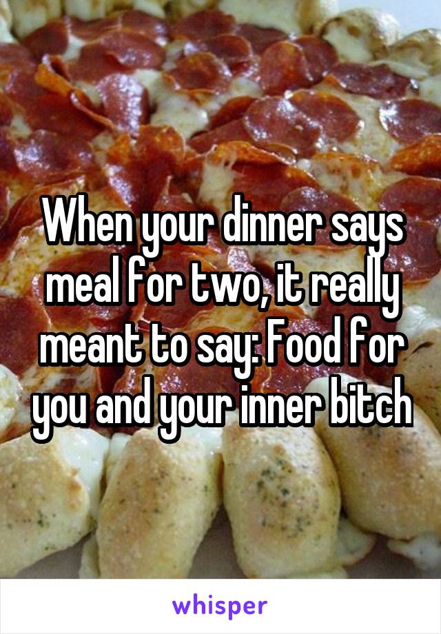 When your dinner says meal for two, it really meant to say: Food for you and your inner bitch