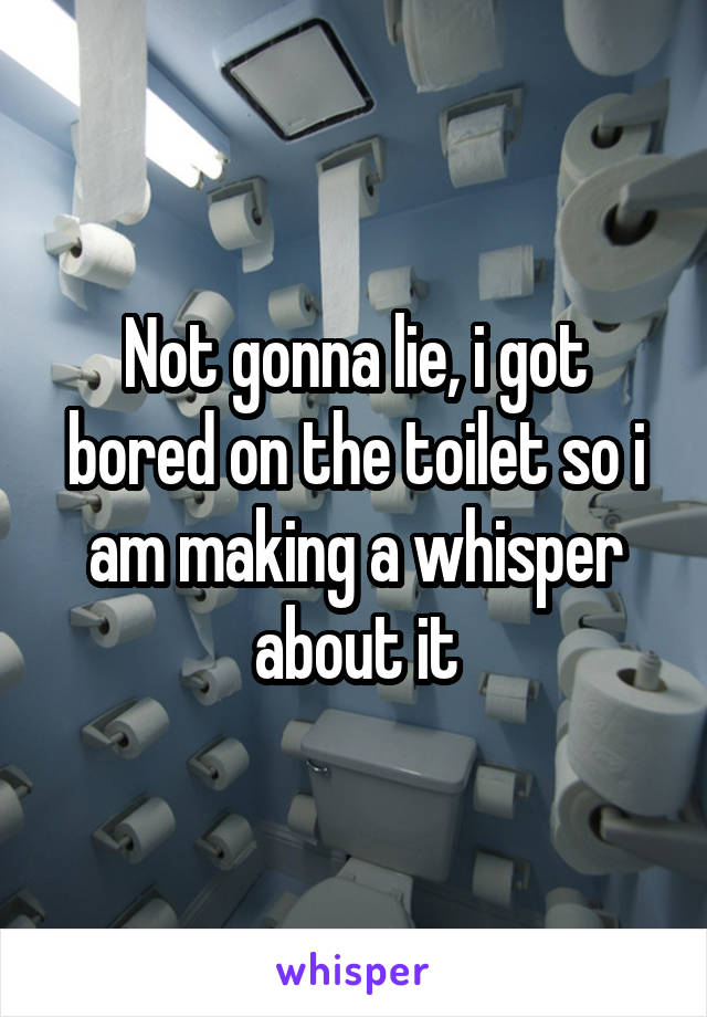 Not gonna lie, i got bored on the toilet so i am making a whisper about it