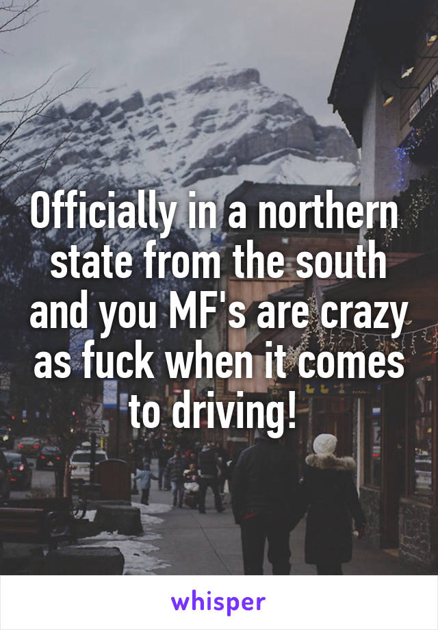 Officially in a northern  state from the south and you MF's are crazy as fuck when it comes to driving! 