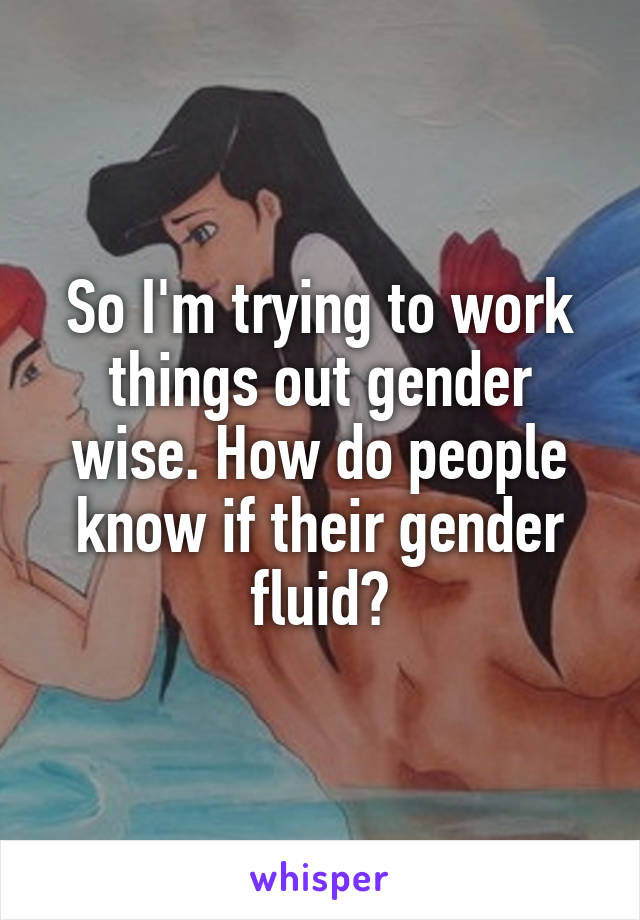 So I'm trying to work things out gender wise. How do people know if their gender fluid?