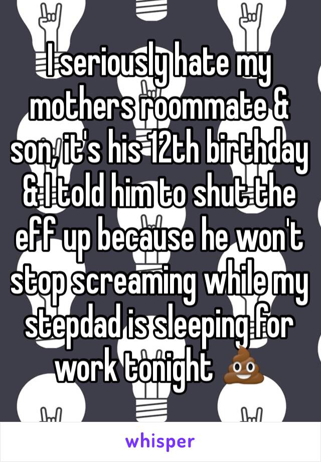 I seriously hate my mothers roommate & son, it's his 12th birthday & I told him to shut the eff up because he won't stop screaming while my stepdad is sleeping for work tonight 💩