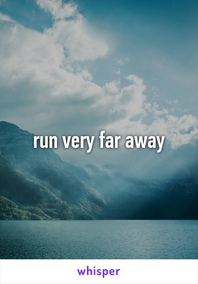 run very far away