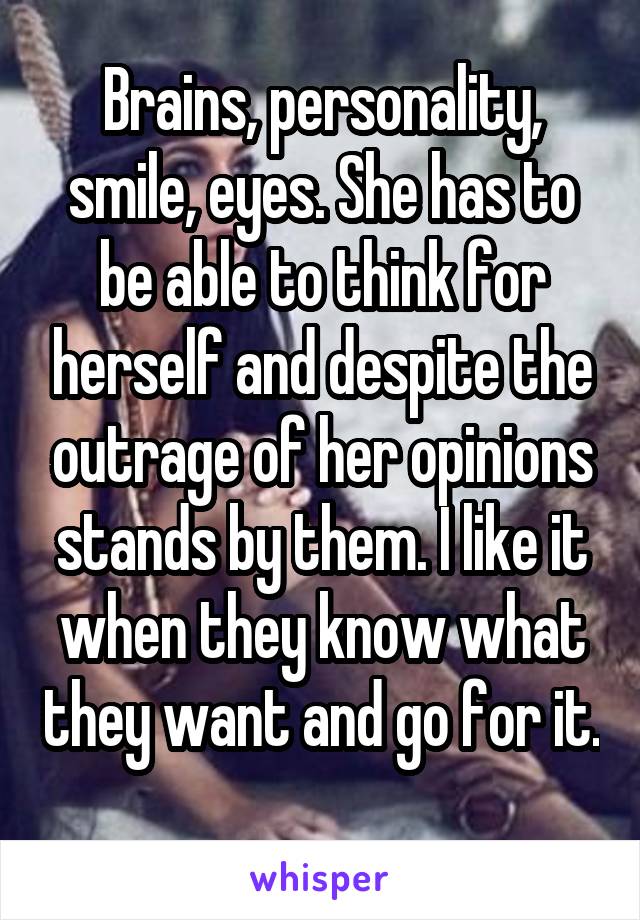 Brains, personality, smile, eyes. She has to be able to think for herself and despite the outrage of her opinions stands by them. I like it when they know what they want and go for it. 