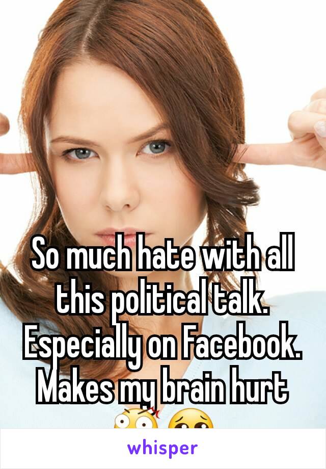 So much hate with all this political talk. Especially on Facebook. Makes my brain hurt😲😢