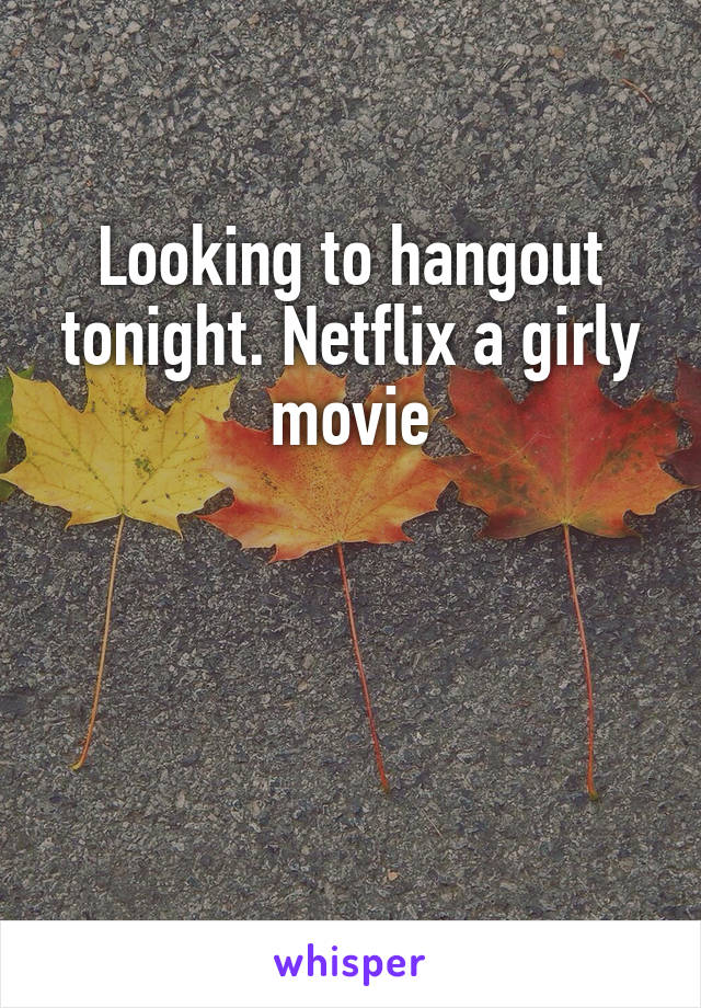 Looking to hangout tonight. Netflix a girly movie



