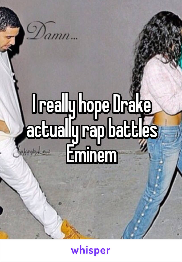 I really hope Drake actually rap battles Eminem