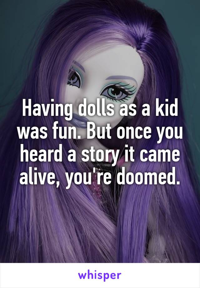 Having dolls as a kid was fun. But once you heard a story it came alive, you're doomed.