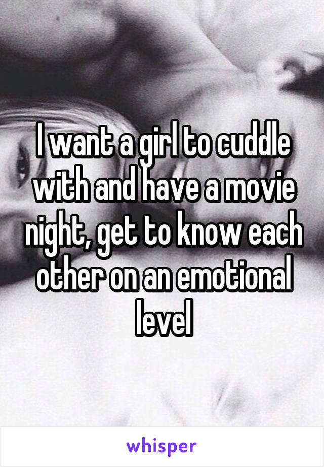 I want a girl to cuddle with and have a movie night, get to know each other on an emotional level